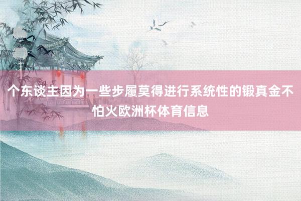个东谈主因为一些步履莫得进行系统性的锻真金不怕火欧洲杯体育信息