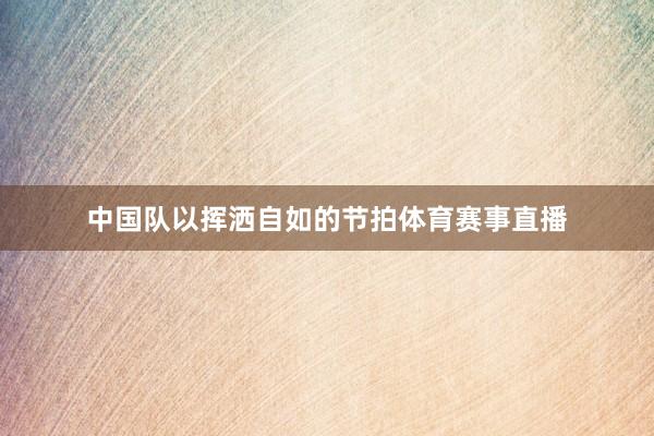 中国队以挥洒自如的节拍体育赛事直播