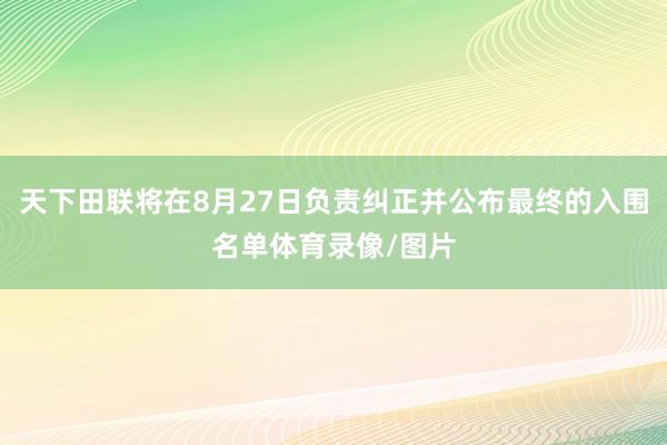 天下田联将在8月27日负责纠正并公布最终的入围名单体育录像/图片