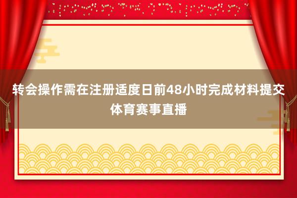 转会操作需在注册适度日前48小时完成材料提交体育赛事直播