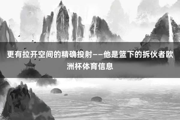 更有拉开空间的精确投射——他是篮下的拆伙者欧洲杯体育信息
