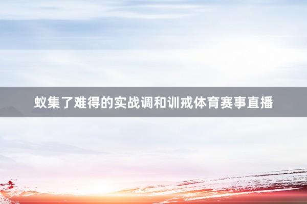蚁集了难得的实战调和训戒体育赛事直播