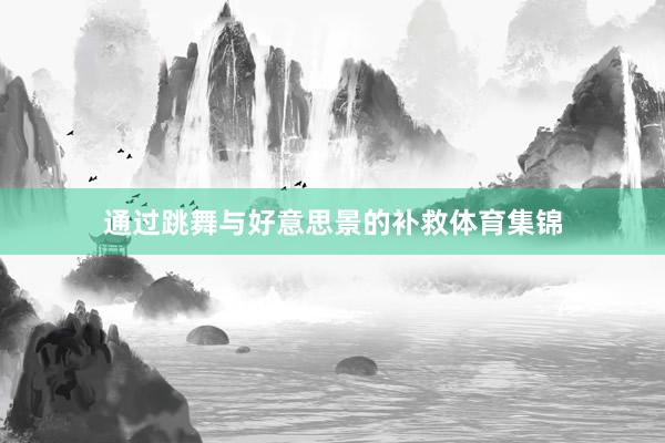 通过跳舞与好意思景的补救体育集锦