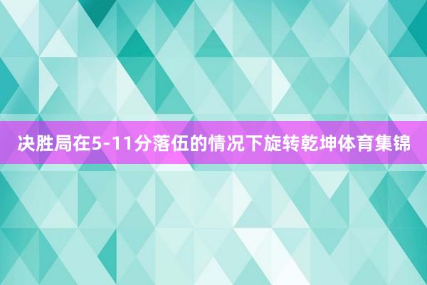 决胜局在5-11分落伍的情况下旋转乾坤体育集锦