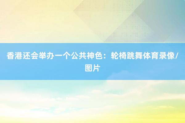 香港还会举办一个公共神色:轮椅跳舞体育录像/图片