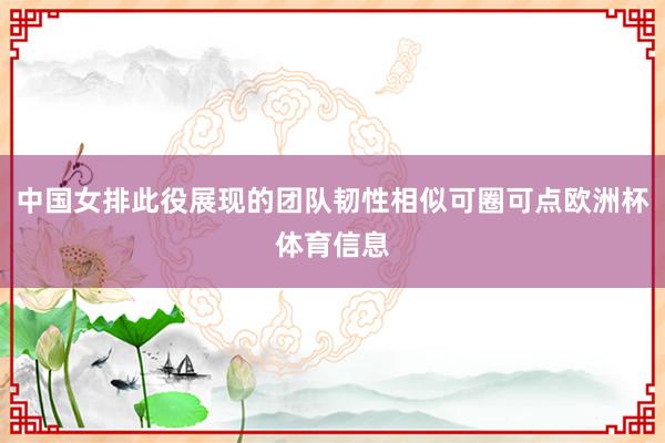 中国女排此役展现的团队韧性相似可圈可点欧洲杯体育信息