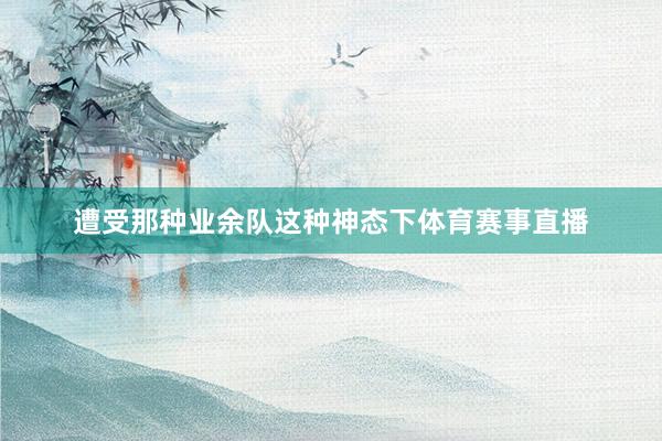 遭受那种业余队这种神态下体育赛事直播