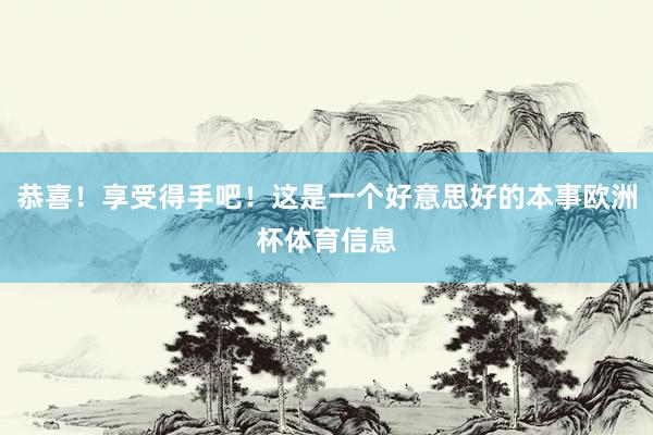 恭喜！享受得手吧！这是一个好意思好的本事欧洲杯体育信息