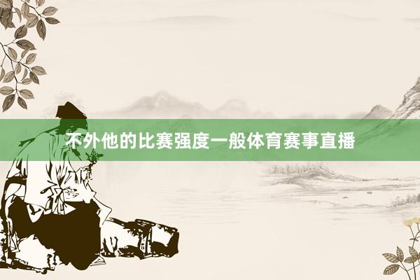 不外他的比赛强度一般体育赛事直播