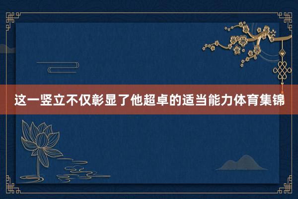 这一竖立不仅彰显了他超卓的适当能力体育集锦