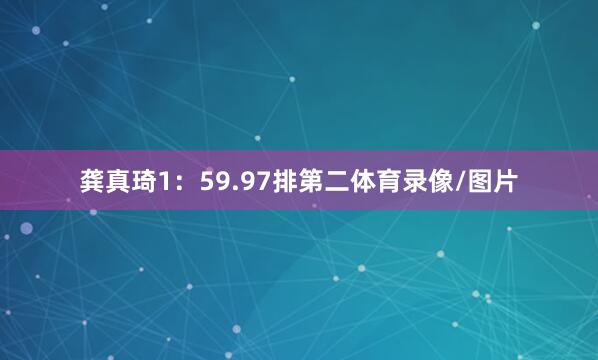 龚真琦1：59.97排第二体育录像/图片