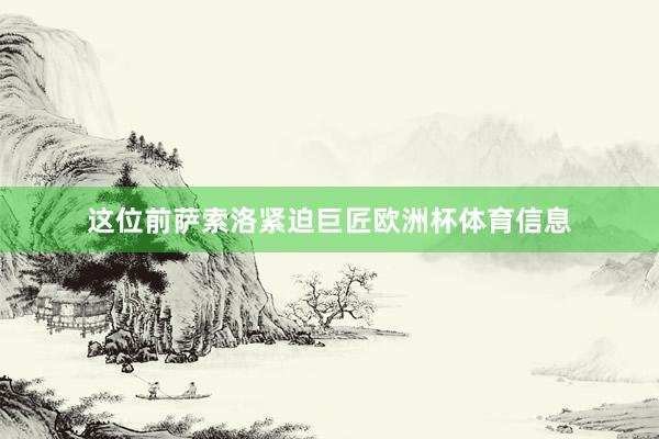这位前萨索洛紧迫巨匠欧洲杯体育信息