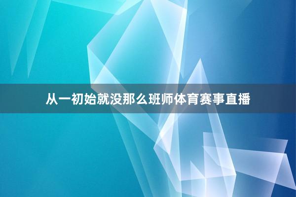 从一初始就没那么班师体育赛事直播