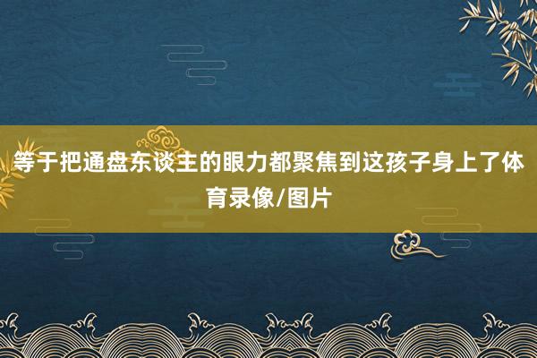 等于把通盘东谈主的眼力都聚焦到这孩子身上了体育录像/图片