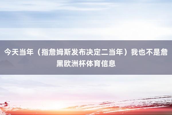 今天当年（指詹姆斯发布决定二当年）我也不是詹黑欧洲杯体育信息