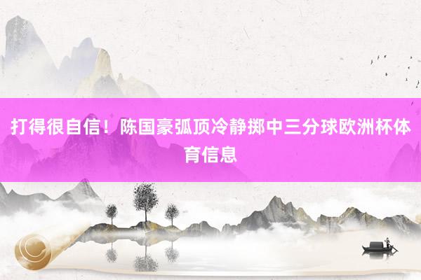 打得很自信！陈国豪弧顶冷静掷中三分球欧洲杯体育信息