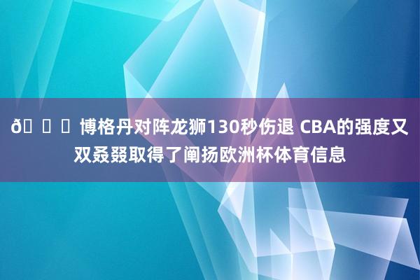 😂博格丹对阵龙狮130秒伤退 CBA的强度又双叒叕取得了阐扬欧洲杯体育信息