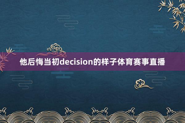 他后悔当初decision的样子体育赛事直播