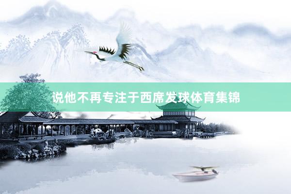 说他不再专注于西席发球体育集锦