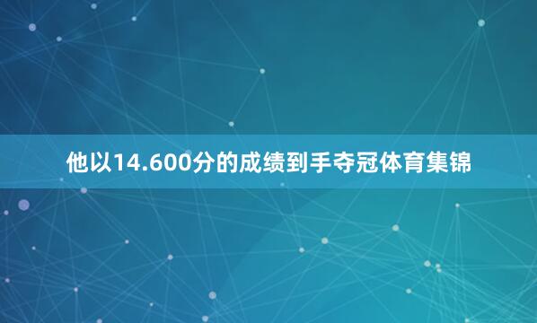 他以14.600分的成绩到手夺冠体育集锦