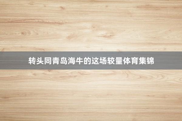 转头同青岛海牛的这场较量体育集锦