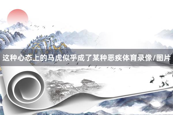 这种心态上的马虎似乎成了某种恶疾体育录像/图片