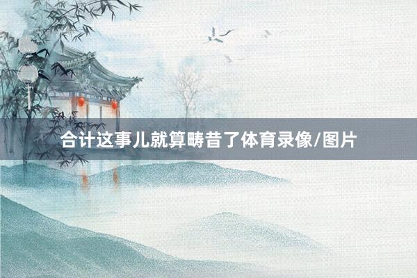 合计这事儿就算畴昔了体育录像/图片