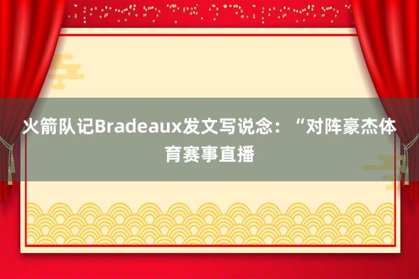 火箭队记Bradeaux发文写说念:“对阵豪杰体育赛事直播