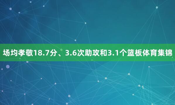 场均孝敬18.7分、3.6次助攻和3.1个篮板体育集锦