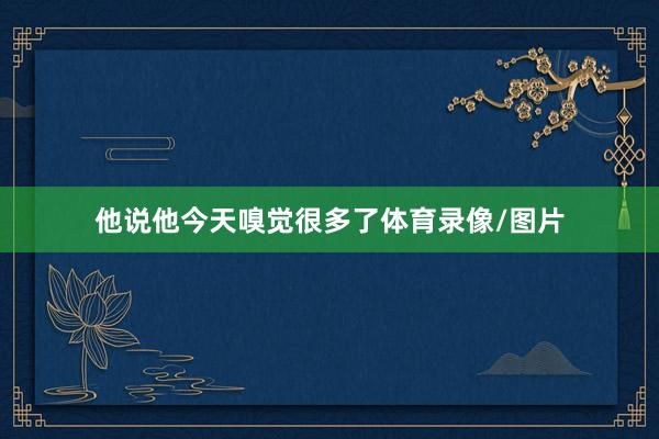 他说他今天嗅觉很多了体育录像/图片