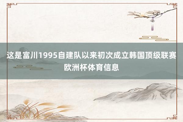 这是富川1995自建队以来初次成立韩国顶级联赛欧洲杯体育信息