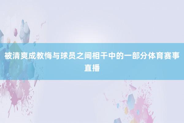 被清爽成教悔与球员之间相干中的一部分体育赛事直播