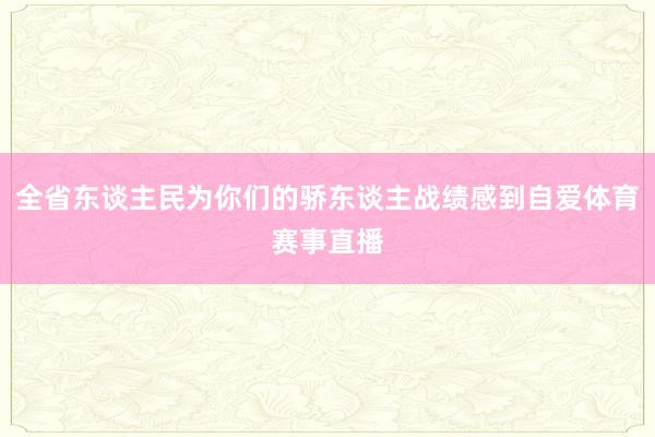 全省东谈主民为你们的骄东谈主战绩感到自爱体育赛事直播