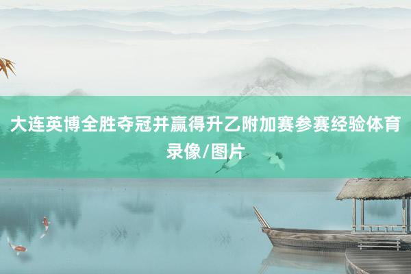 大连英博全胜夺冠并赢得升乙附加赛参赛经验体育录像/图片