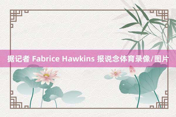 据记者 Fabrice Hawkins 报说念体育录像/图片
