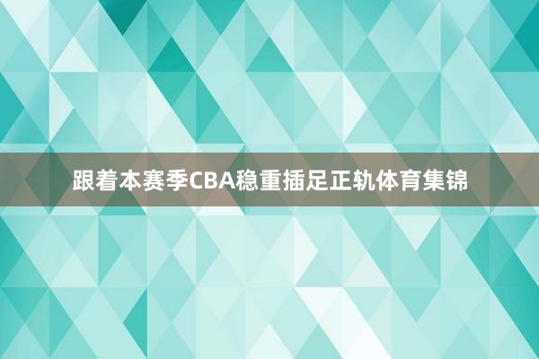 跟着本赛季CBA稳重插足正轨体育集锦