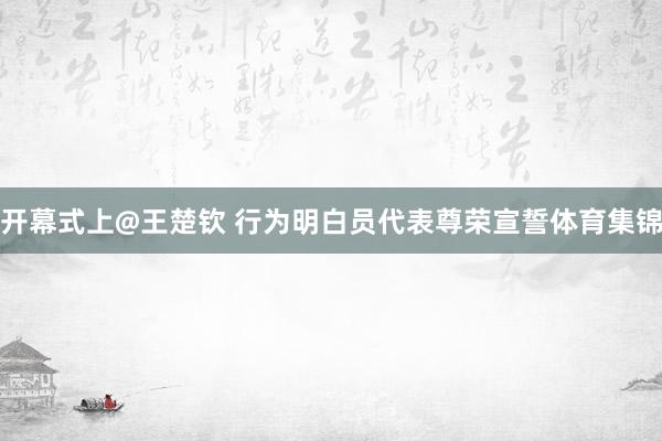 开幕式上@王楚钦 行为明白员代表尊荣宣誓体育集锦