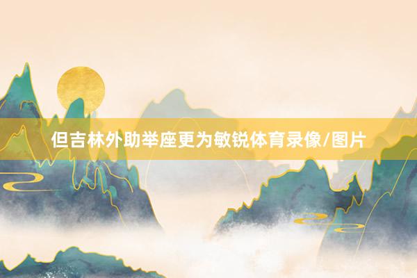 但吉林外助举座更为敏锐体育录像/图片