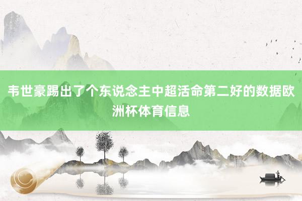 韦世豪踢出了个东说念主中超活命第二好的数据欧洲杯体育信息