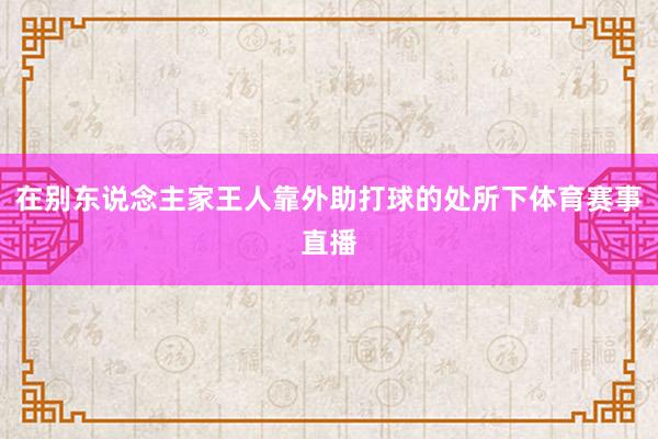 在别东说念主家王人靠外助打球的处所下体育赛事直播