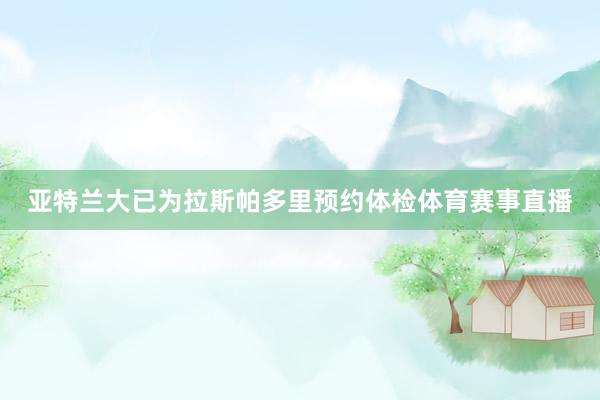 亚特兰大已为拉斯帕多里预约体检体育赛事直播