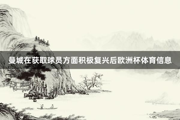 曼城在获取球员方面积极复兴后欧洲杯体育信息