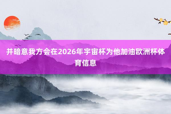并暗意我方会在2026年宇宙杯为他加油欧洲杯体育信息