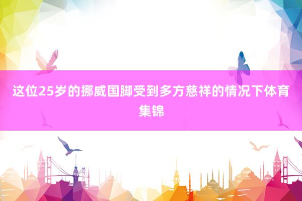 这位25岁的挪威国脚受到多方慈祥的情况下体育集锦