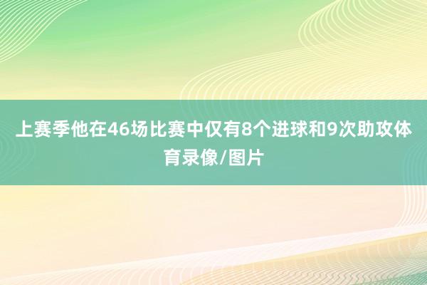 上赛季他在46场比赛中仅有8个进球和9次助攻体育录像/图片