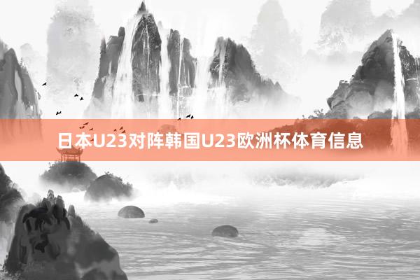 日本U23对阵韩国U23欧洲杯体育信息