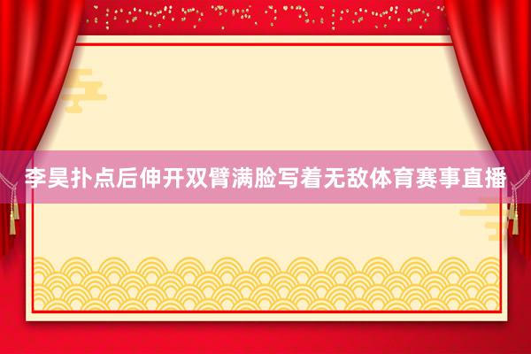 李昊扑点后伸开双臂满脸写着无敌体育赛事直播