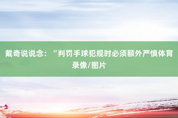 戴奇说说念：“判罚手球犯规时必须额外严慎体育录像/图片