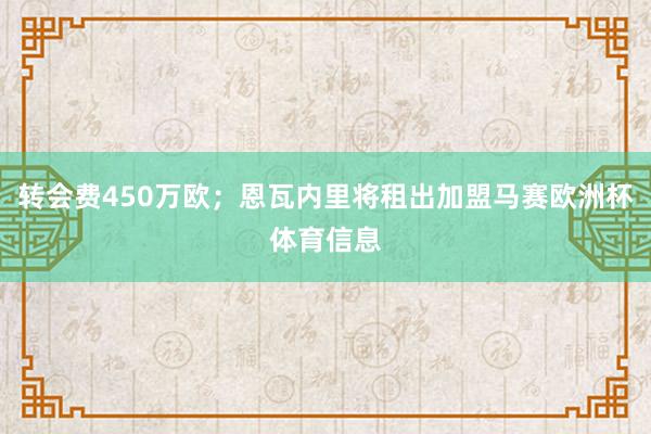 转会费450万欧；恩瓦内里将租出加盟马赛欧洲杯体育信息