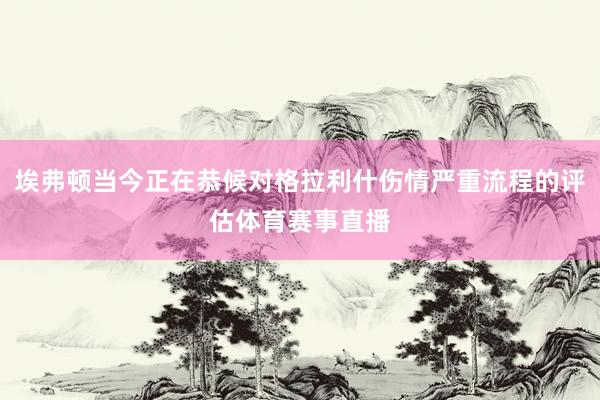埃弗顿当今正在恭候对格拉利什伤情严重流程的评估体育赛事直播
